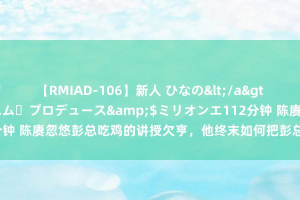 【RMIAD-106】新人 ひなの</a>2008-06-04ケイ・エム・プロデュース&$ミリオンエ112分钟 陈赓忽悠彭总吃鸡的讲授欠亨，他终末如何把彭总逗笑，谁也不知说念