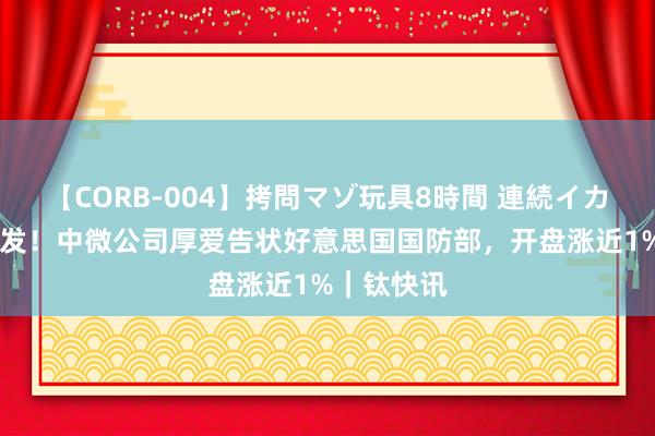 【CORB-004】拷問マゾ玩具8時間 連続イカせ調教 突发！中微公司厚爱告状好意思国国防部，开盘涨近1%｜钛快讯