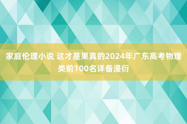 家庭伦理小说 这才是果真的2024年广东高考物理类前100名详备漫衍