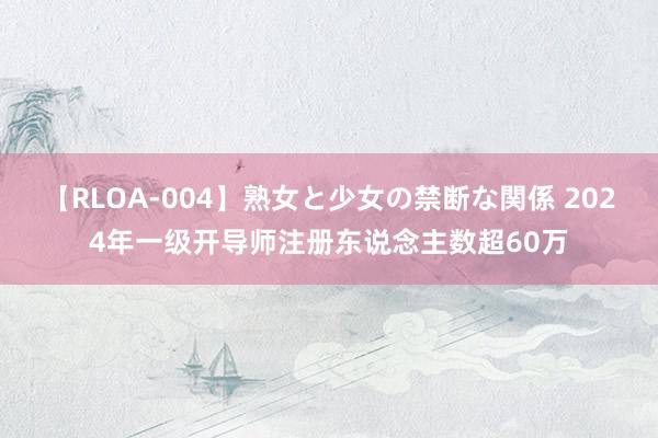 【RLOA-004】熟女と少女の禁断な関係 2024年一级开导师注册东说念主数超60万