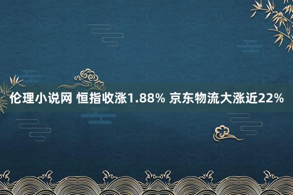 伦理小说网 恒指收涨1.88% 京东物流大涨近22%