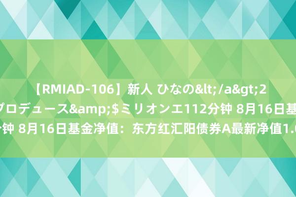 【RMIAD-106】新人 ひなの</a>2008-06-04ケイ・エム・プロデュース&$ミリオンエ112分钟 8月16日基金净值：东方红汇阳债券A最新净值1.078，跌0.04%