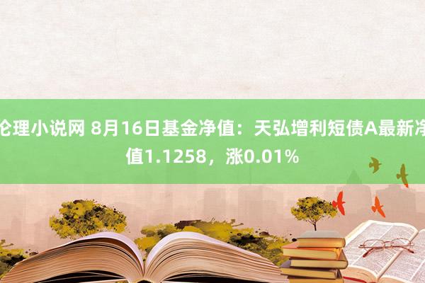 伦理小说网 8月16日基金净值：天弘增利短债A最新净值1.1258，涨0.01%