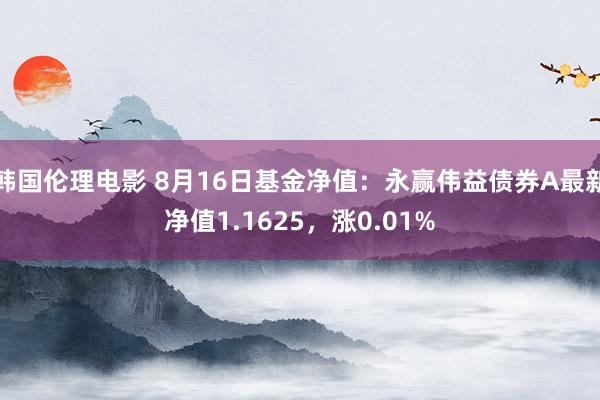 韩国伦理电影 8月16日基金净值：永赢伟益债券A最新净值1.1625，涨0.01%