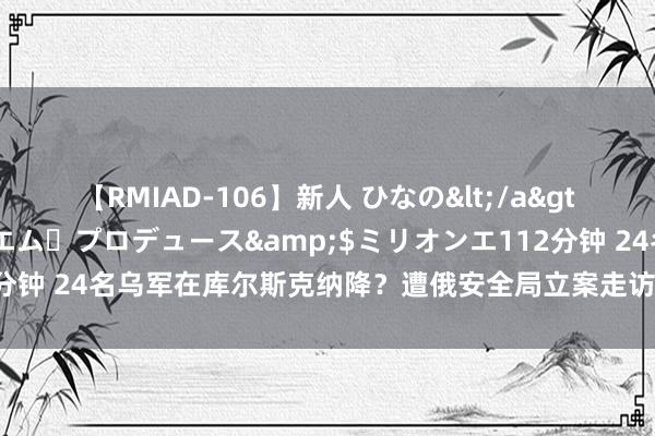 【RMIAD-106】新人 ひなの</a>2008-06-04ケイ・エム・プロデュース&$ミリオンエ112分钟 24名乌军在库尔斯克纳降？遭俄安全局立案走访，意大利记者已归国