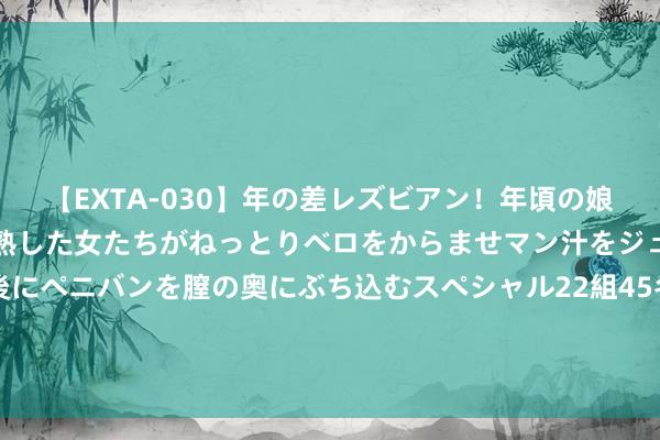 【EXTA-030】年の差レズビアン！年頃の娘たちとお母さんくらいの熟した女たちがねっとりベロをからませマン汁をジュルジュル舐め合った後にペニバンを膣の奥にぶち込むスペシャル22組45名4時間 俄军撤过塞姆河？德国将军：要紧库尔斯克标明乌克兰仍能赢得干戈