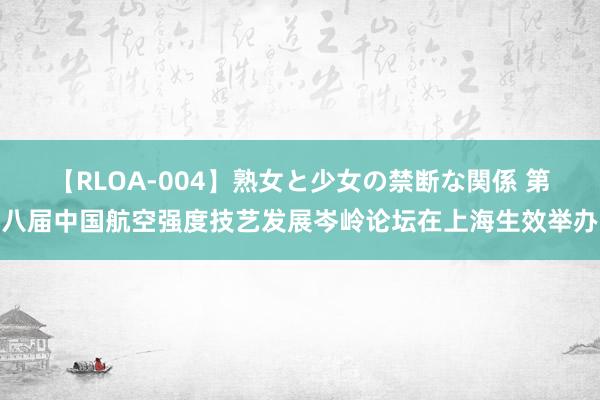 【RLOA-004】熟女と少女の禁断な関係 第八届中国航空强度技艺发展岑岭论坛在上海生效举办