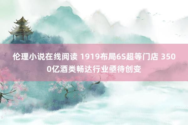 伦理小说在线阅读 1919布局6S超等门店 3500亿酒类畅达行业亟待创变