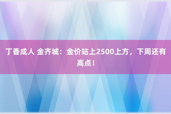 丁香成人 金齐城：金价站上2500上方，下周还有高点！