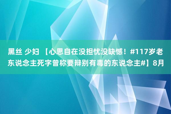 黑丝 少妇 【心思自在没担忧没缺憾！#117岁老东说念主死字曾称要辩别有毒的东说念主#】8月