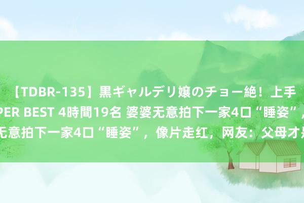 【TDBR-135】黒ギャルデリ嬢のチョー絶！上手いフェラチオ！！SUPER BEST 4時間19名 婆婆无意拍下一家4口“睡姿”，像片走红，网友：父母才是真爱