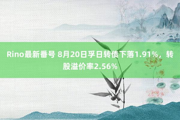 Rino最新番号 8月20日孚日转债下落1.91%，转股溢价率2.56%