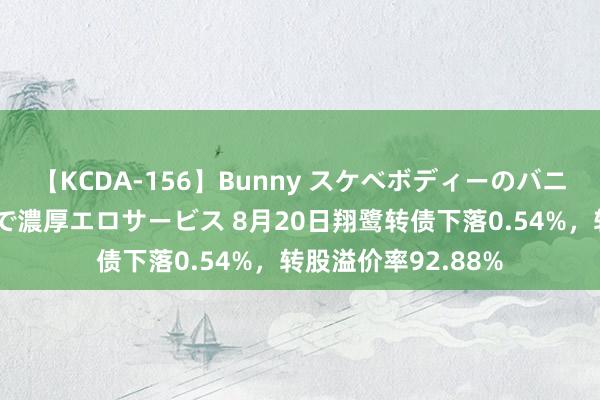 【KCDA-156】Bunny スケベボディーのバニーガールが手と口で濃厚エロサービス 8月20日翔鹭转债下落0.54%，转股溢价率92.88%