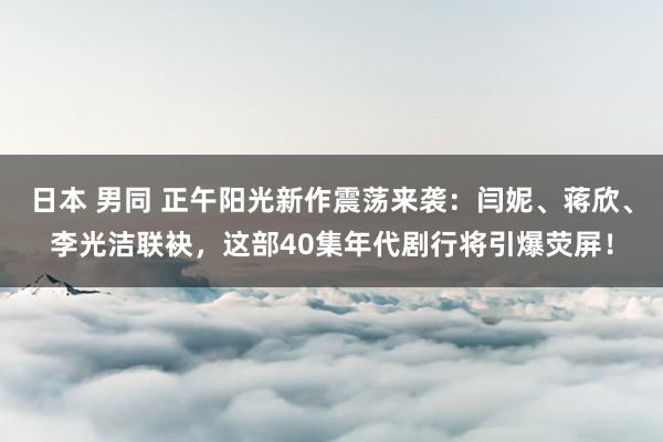 日本 男同 正午阳光新作震荡来袭：闫妮、蒋欣、李光洁联袂，这部40集年代剧行将引爆荧屏！