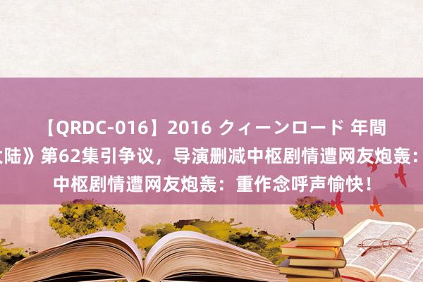 【QRDC-016】2016 クィーンロード 年間BEST10 《斗罗大陆》第62集引争议，导演删减中枢剧情遭网友炮轰：重作念呼声愉快！