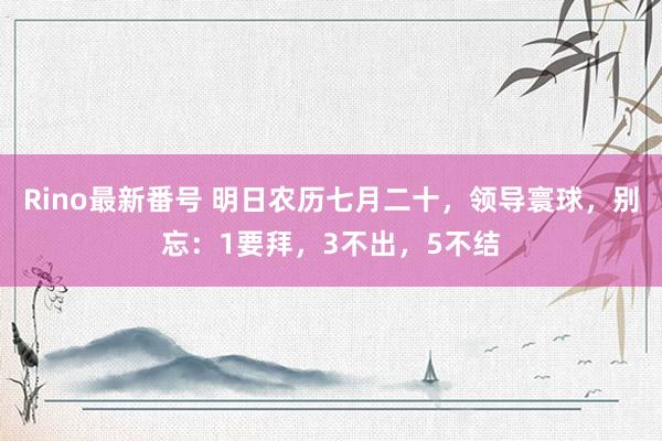 Rino最新番号 明日农历七月二十，领导寰球，别忘：1要拜，3不出，5不结