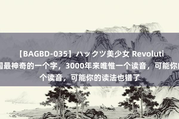 【BAGBD-035】ハックツ美少女 Revolution Rino 我国最神奇的一个字，3000年来唯惟一个读音，可能你的读法也错了