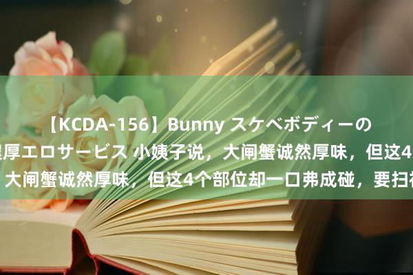 【KCDA-156】Bunny スケベボディーのバニーガールが手と口で濃厚エロサービス 小姨子说，大闸蟹诚然厚味，但这4个部位却一口弗成碰，要扫视