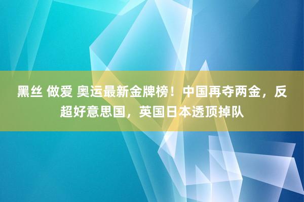 黑丝 做爱 奥运最新金牌榜！中国再夺两金，反超好意思国，英国日本透顶掉队