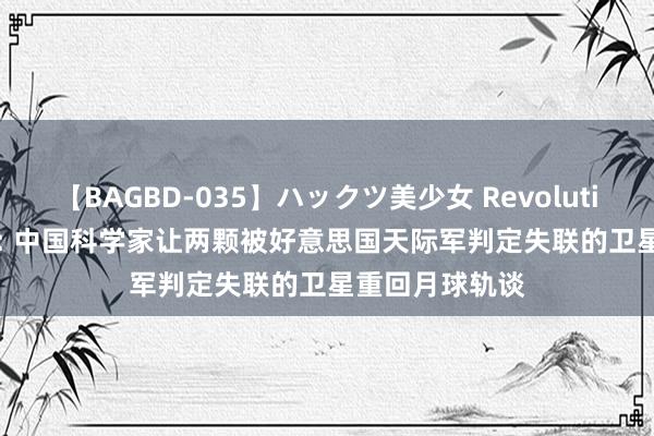 【BAGBD-035】ハックツ美少女 Revolution Rino 港媒: 中国科学家让两颗被好意思国天际军判定失联的卫星重回月球轨谈