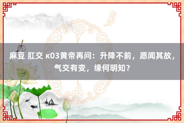 麻豆 肛交 κ03黄帝再问：升降不前，愿闻其故，气交有变，缘何明知？