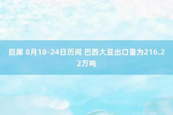 巨屌 8月18-24日历间 巴西大豆出口量为216.22万吨