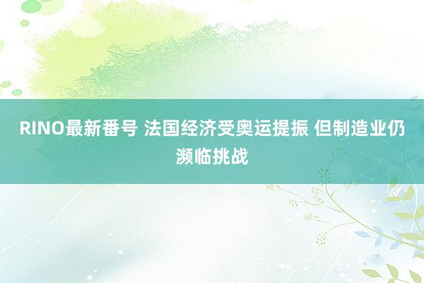 RINO最新番号 法国经济受奥运提振 但制造业仍濒临挑战