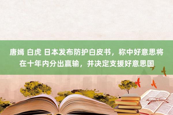 唐嫣 白虎 日本发布防护白皮书，称中好意思将在十年内分出赢输，并决定支援好意思国