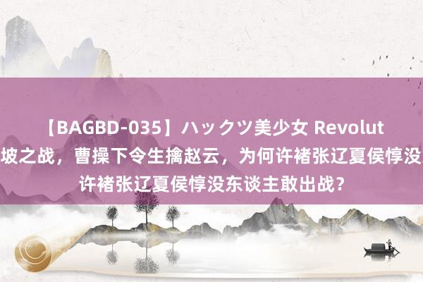 【BAGBD-035】ハックツ美少女 Revolution Rino 长坂坡之战，曹操下令生擒赵云，为何许褚张辽夏侯惇没东谈主敢出战？