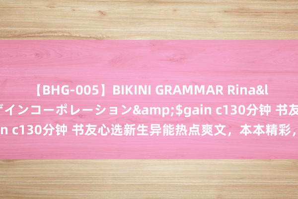 【BHG-005】BIKINI GRAMMAR Rina</a>2017-04-23ゲインコーポレーション&$gain c130分钟 书友心选新生异能热点爽文，本本精彩，挽回书荒！