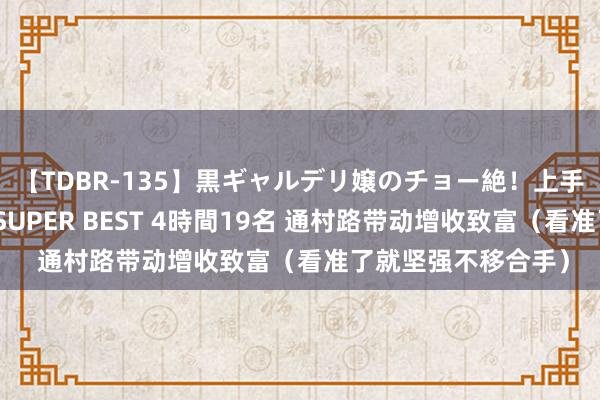 【TDBR-135】黒ギャルデリ嬢のチョー絶！上手いフェラチオ！！SUPER BEST 4時間19名 通村路带动增收致富（看准了就坚强不移合手）