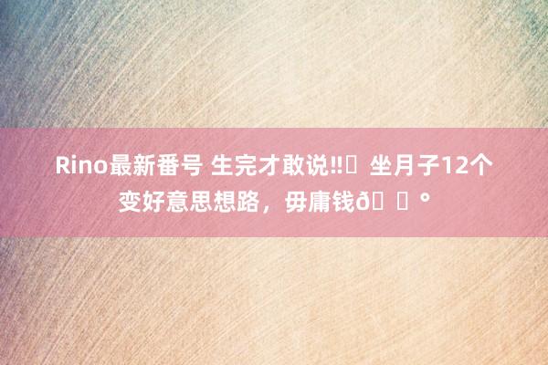 Rino最新番号 生完才敢说‼️坐月子12个变好意思想路，毋庸钱?