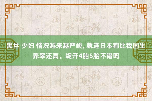 黑丝 少妇 情况越来越严峻， 就连日本都比我国生养率还高。绽开4胎5胎不错吗