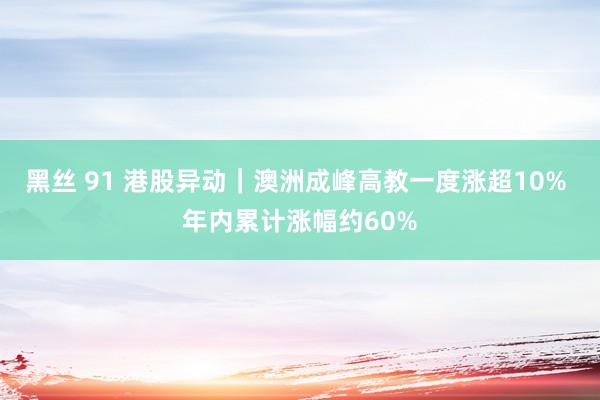 黑丝 91 港股异动｜澳洲成峰高教一度涨超10% 年内累计涨幅约60%