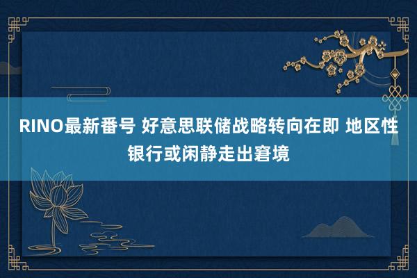 RINO最新番号 好意思联储战略转向在即 地区性银行或闲静走出窘境