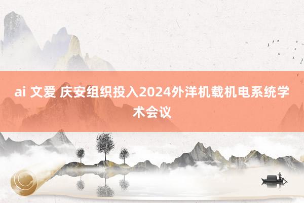 ai 文爱 庆安组织投入2024外洋机载机电系统学术会议