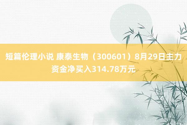 短篇伦理小说 康泰生物（300601）8月29日主力资金净买入314.78万元