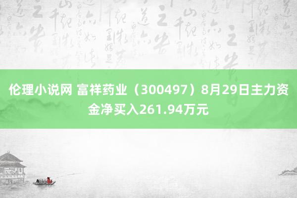 伦理小说网 富祥药业（300497）8月29日主力资金净买入261.94万元