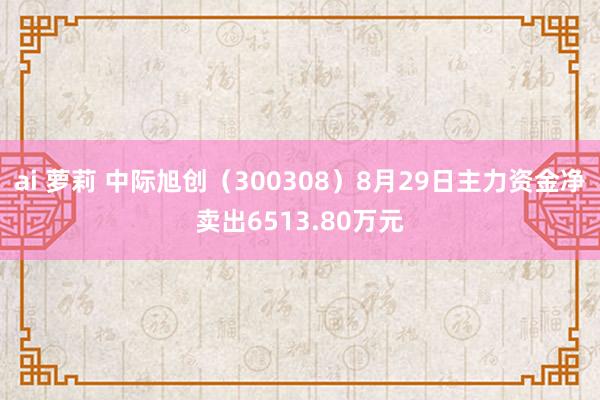 ai 萝莉 中际旭创（300308）8月29日主力资金净卖出6513.80万元