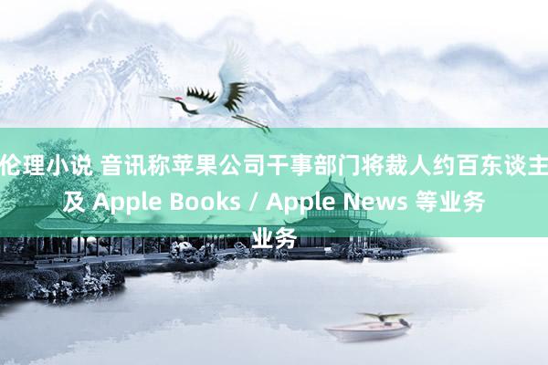 家庭伦理小说 音讯称苹果公司干事部门将裁人约百东谈主，触及 Apple Books / Apple News 等业务