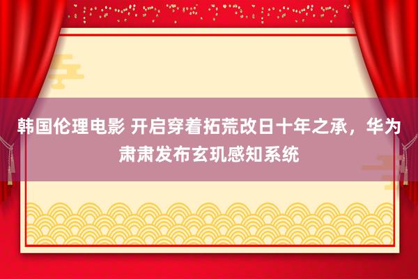 韩国伦理电影 开启穿着拓荒改日十年之承，华为肃肃发布玄玑感知系统