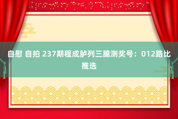 自慰 自拍 237期程成胪列三臆测奖号：012路比推选