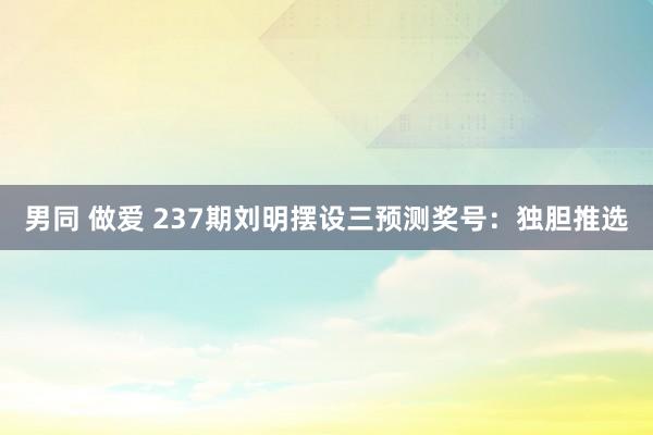 男同 做爱 237期刘明摆设三预测奖号：独胆推选