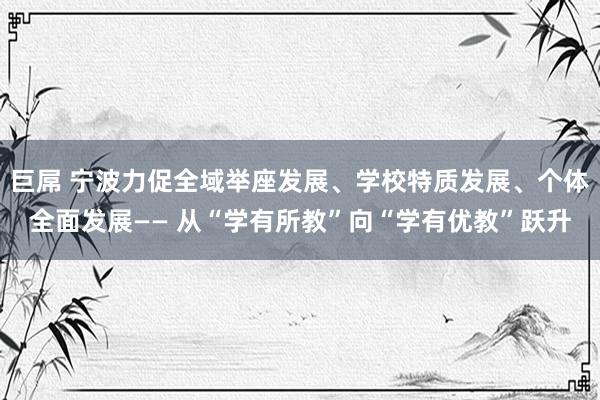 巨屌 宁波力促全域举座发展、学校特质发展、个体全面发展—— 从“学有所教”向“学有优教”跃升