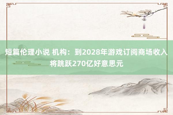 短篇伦理小说 机构：到2028年游戏订阅商场收入将跳跃270亿好意思元