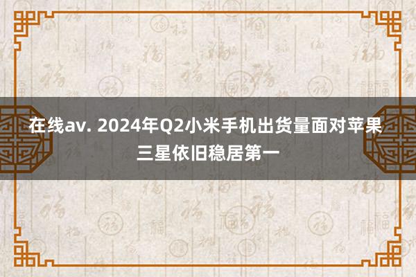 在线av. 2024年Q2小米手机出货量面对苹果 三星依旧稳居第一