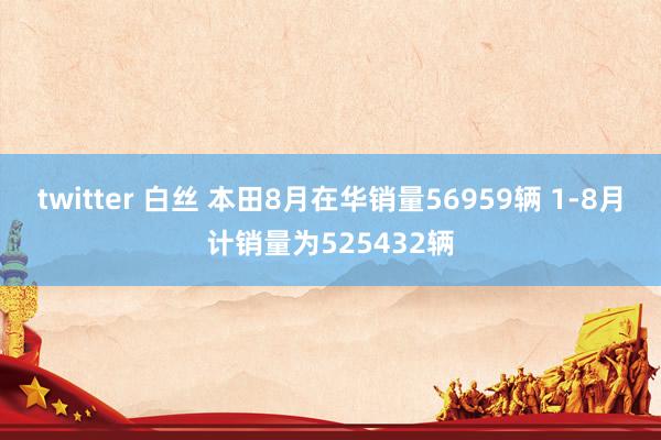 twitter 白丝 本田8月在华销量56959辆 1-8月计销量为525432辆