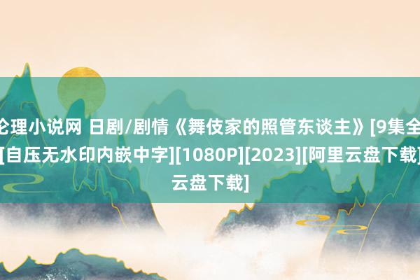 伦理小说网 日剧/剧情《舞伎家的照管东谈主》[9集全][自压无水印内嵌中字][1080P][2023][阿里云盘下载]