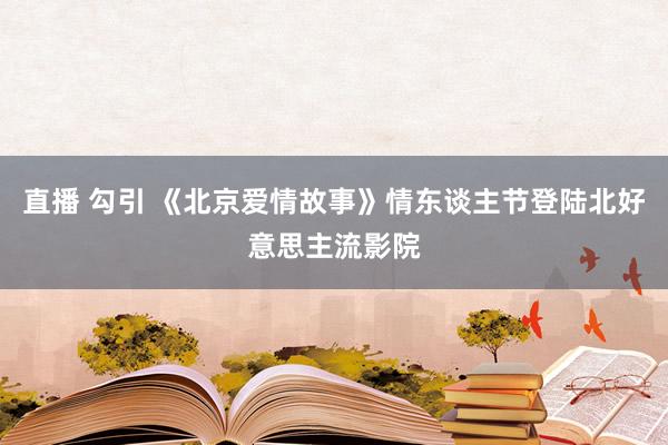 直播 勾引 《北京爱情故事》情东谈主节登陆北好意思主流影院