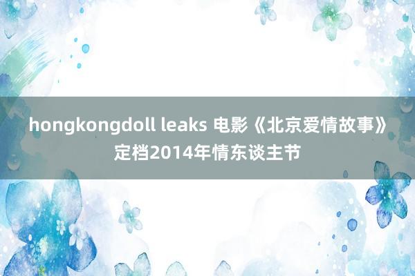 hongkongdoll leaks 电影《北京爱情故事》定档2014年情东谈主节